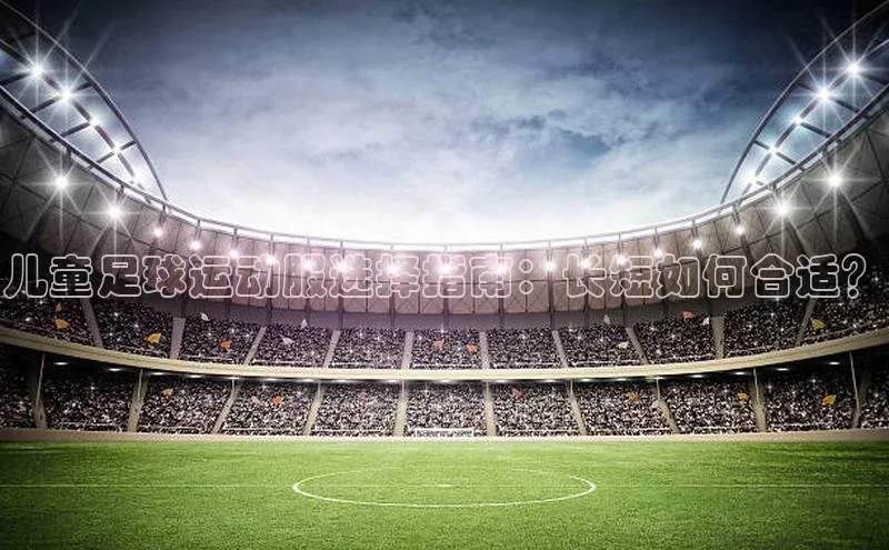 星欧娱乐平台测速线路百度安全社区儿童足球运动服选择指南：长短如何合适？