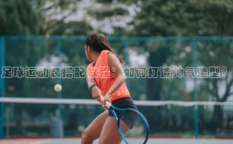 星欧注册官网入口挪威主权基金足球运动装搭配教程：如何打造帅气造型？