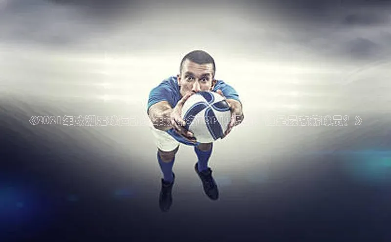 星欧app下载注册百度取证《2021年欧洲足球运动员年薪排名TOP10揭晓：谁是最高薪球员？》