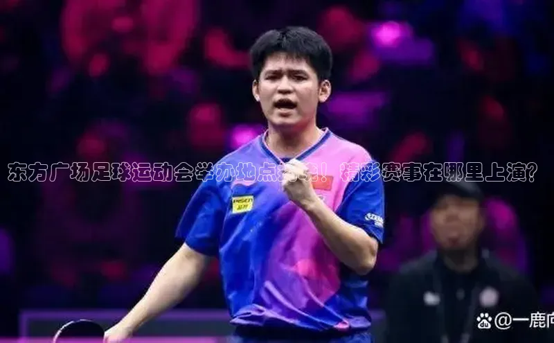 星欧平台app下载安装百度集团东方广场足球运动会举办地点揭晓！精彩赛事在哪里上演？