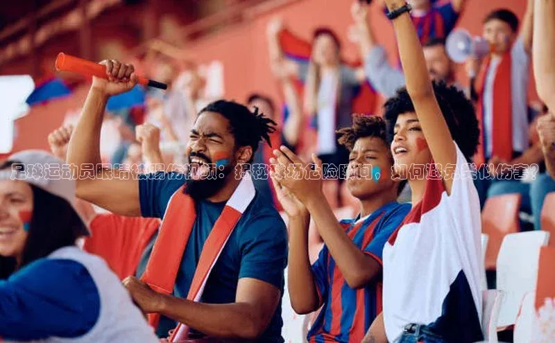 星欧登录网址知乎足球运动员眼睛被踢伤视频：揭秘球场危险瞬间，如何避免类似伤害？