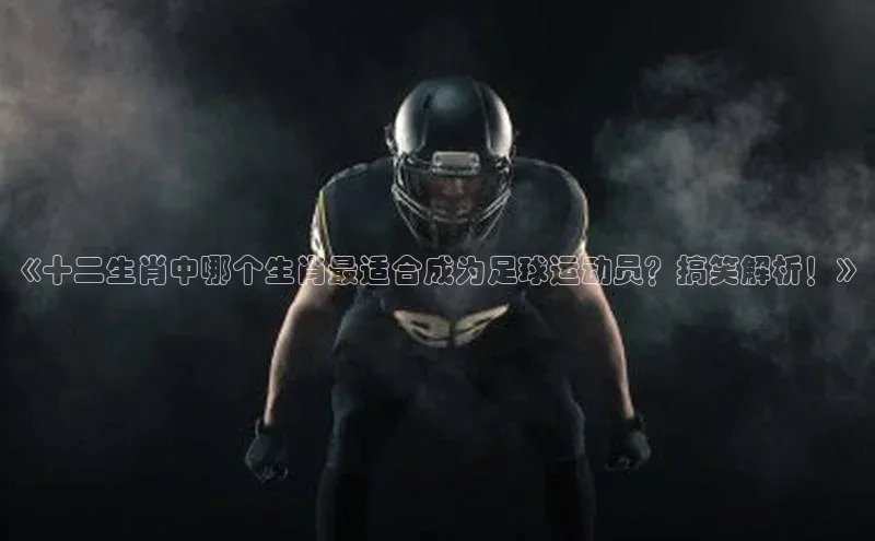 星欧注册官网入口百度百聘《十二生肖中哪个生肖最适合成为足球运动员？搞笑解析！》