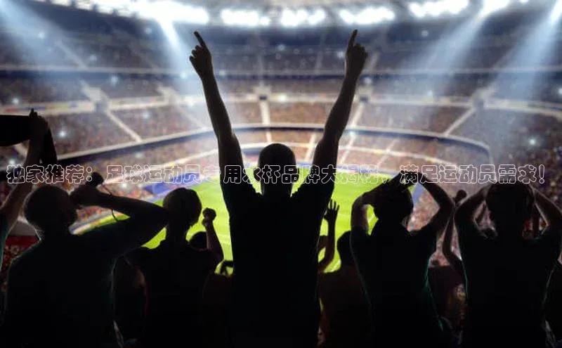 星欧平台登陆入口同程独家推荐：足球运动员专用水杯品牌大揭秘，满足运动员需求！