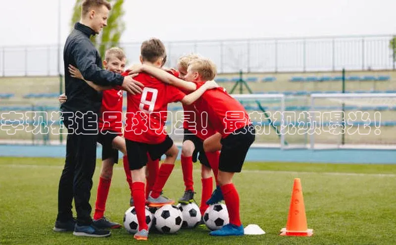 星欧注册登录入口官网百度智能云李现狂追足球明星！最新视频曝光！