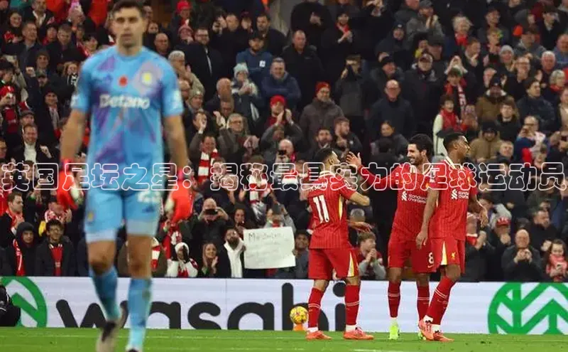 星欧娱乐下载百度学术英国足坛之星：揭秘最具实力的足球运动员