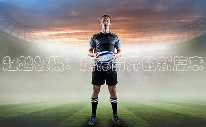 星欧登录网址知乎超越极限：趣体育界的新篇章