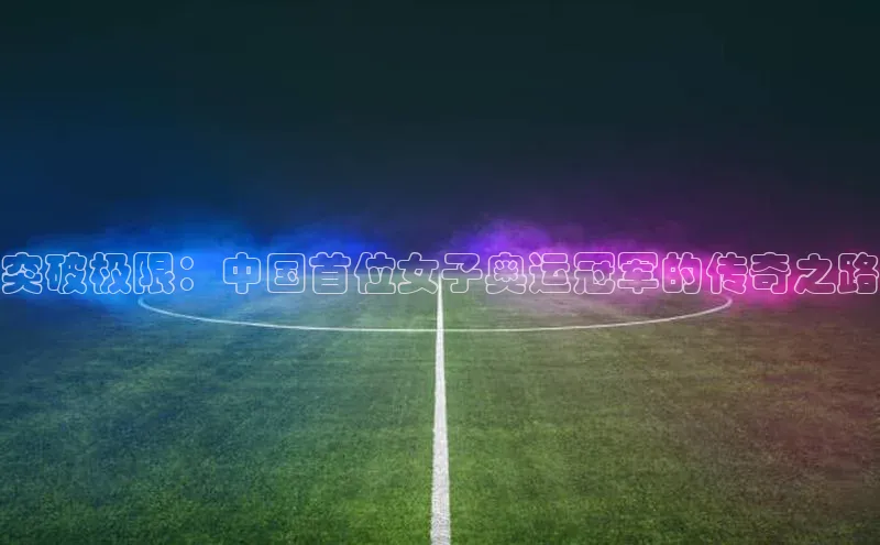 星欧会员平台登录入口文心一言突破极限：中国首位女子奥运冠军的传奇之路