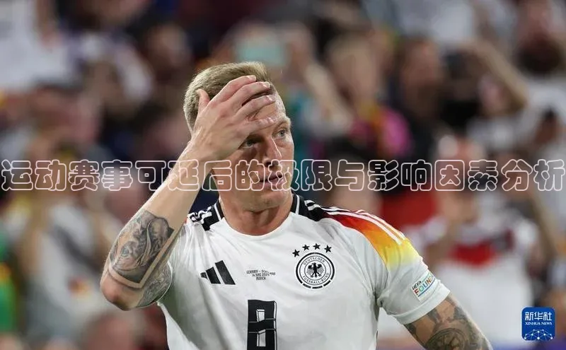 星欧注册平台如流运动赛事可延后的极限与影响因素分析
