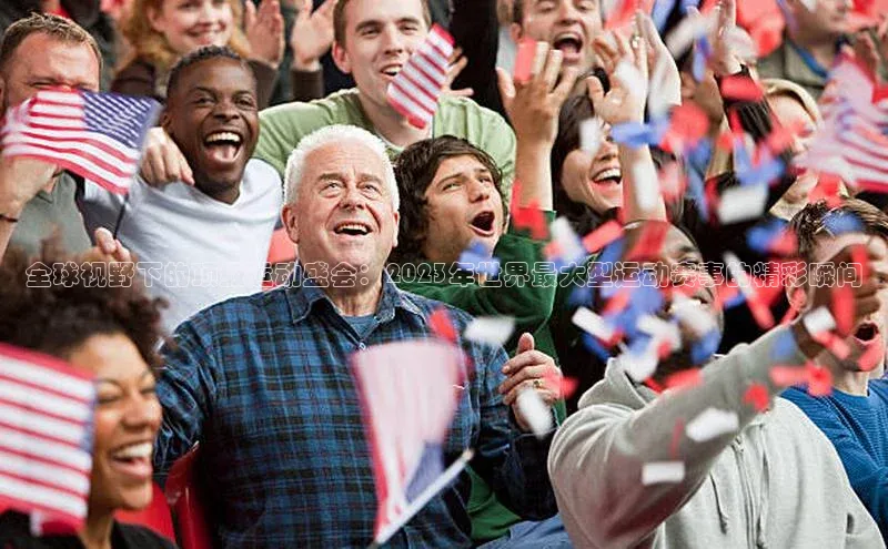 星欧娱乐平台百度 H5全球视野下的顶级运动盛会：2023年世界最大型运动赛事的精彩瞬间