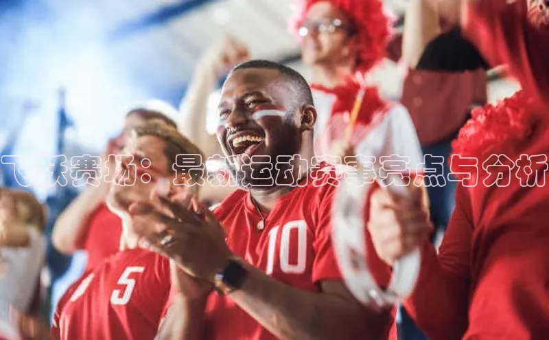 星欧注册登录入口官网云创智行飞跃赛场：最新运动赛事亮点与分析