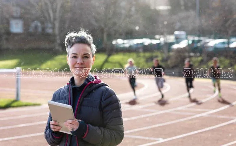 星欧娱乐平台登陆地址皮阿诺：运动赛事如何实现经济可持续发展——盈利新模式