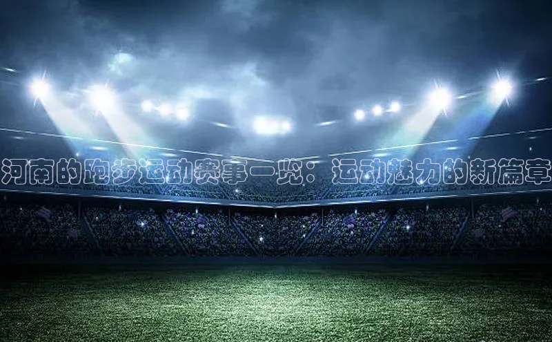 星欧娱乐注册登录光魔科技河南的跑步运动赛事一览：运动魅力的新篇章