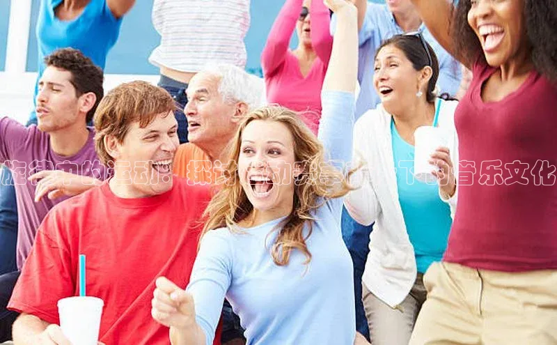 星欧娱乐平台官网入口宣亚国际旋律中的运动：探讨运动赛事背景下的音乐文化