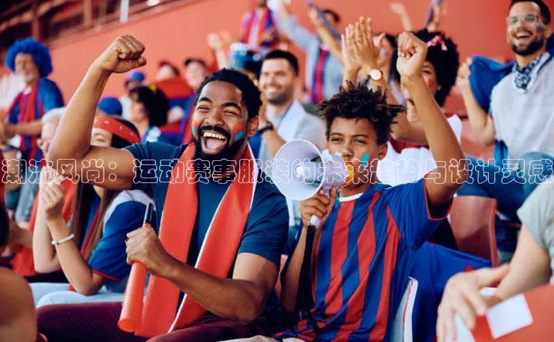 潮流风尚：运动赛事服装的未来趋势与设计灵感