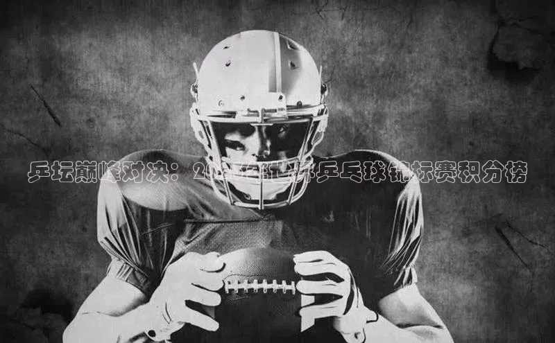 乒坛巅峰对决：2023年世界乒乓球锦标赛积分榜