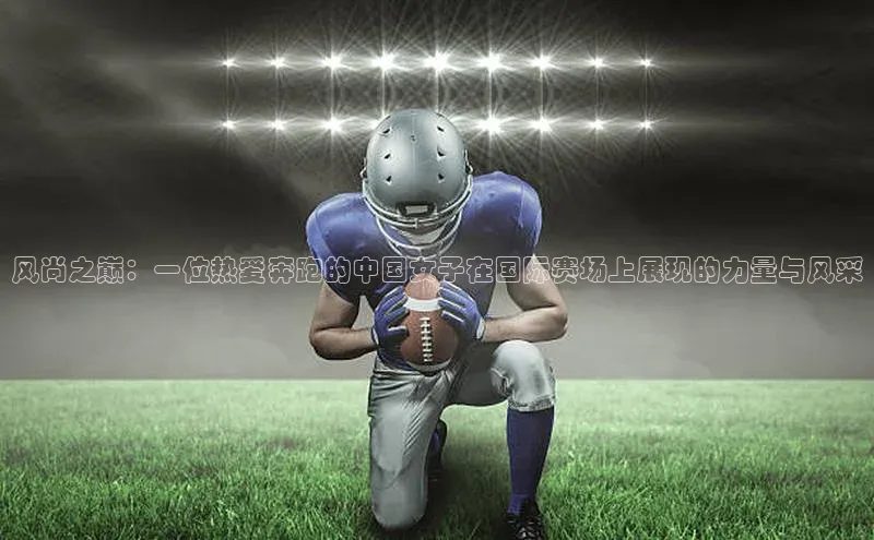 风尚之巅：一位热爱奔跑的中国女子在国际赛场上展现的力量与风采