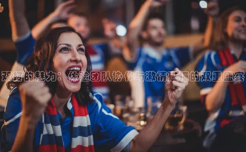 双打的魅力：体验团队协作与激情碰撞的双重盛宴