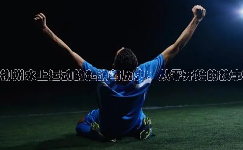 柳州水上运动的起源与历史：从零开始的故事