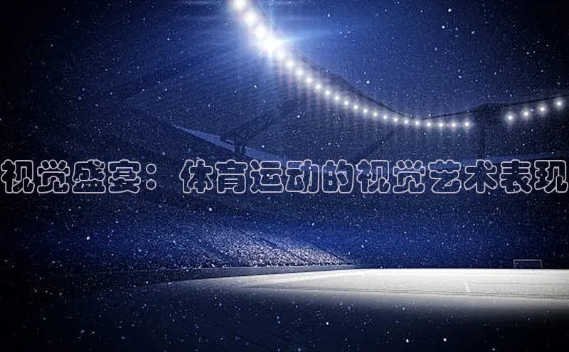 视觉盛宴：体育运动的视觉艺术表现