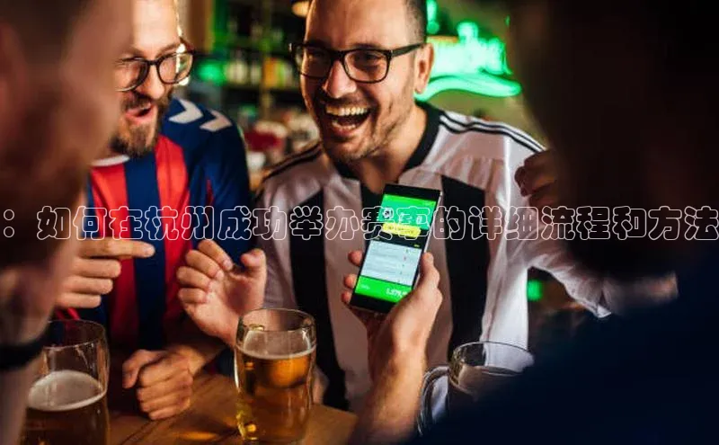 ：如何在杭州成功举办赛事的详细流程和方法