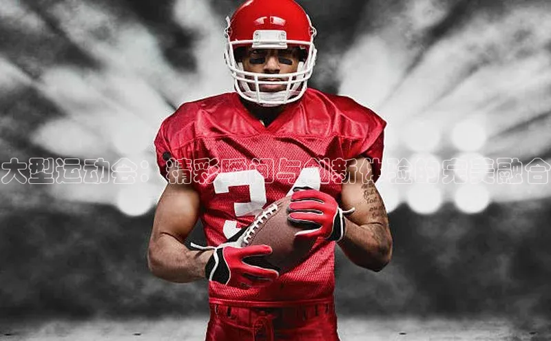 大型运动会：精彩瞬间与创新体验的完美融合