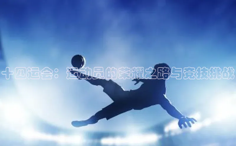 十四运会：运动员的荣耀之路与竞技挑战