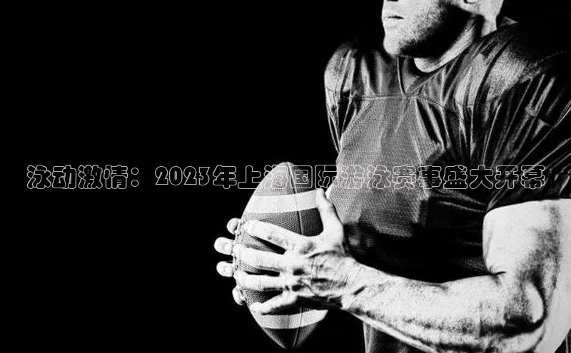 泳动激情：2023年上海国际游泳赛事盛大开幕