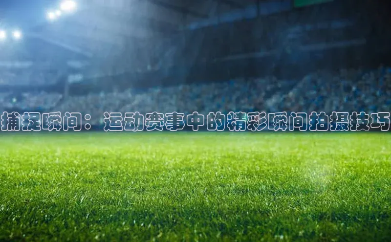 捕捉瞬间：运动赛事中的精彩瞬间拍摄技巧