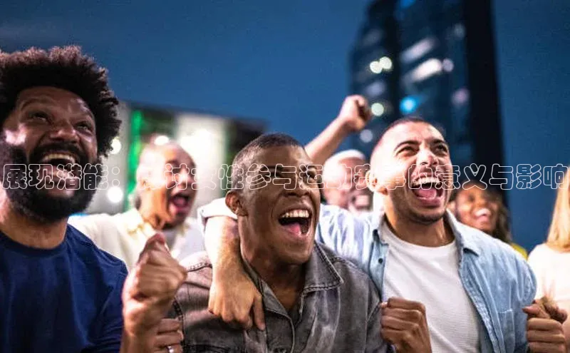 展现潜能：探讨女性参与运动赛事的意义与影响