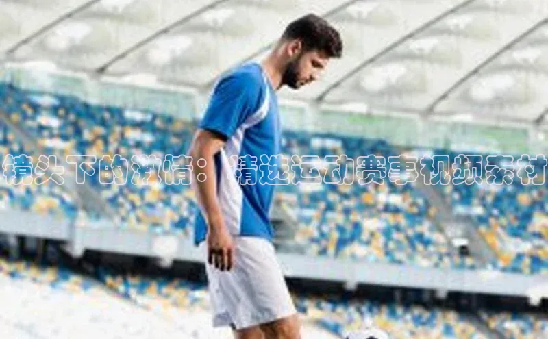 镜头下的激情：精选运动赛事视频素材