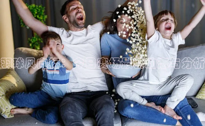 羽球风向标：今日赛场最新动态与分析