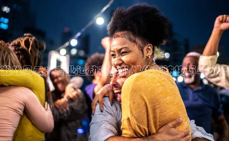 激战风云：专业运动赛事的媒体采访技巧与策略