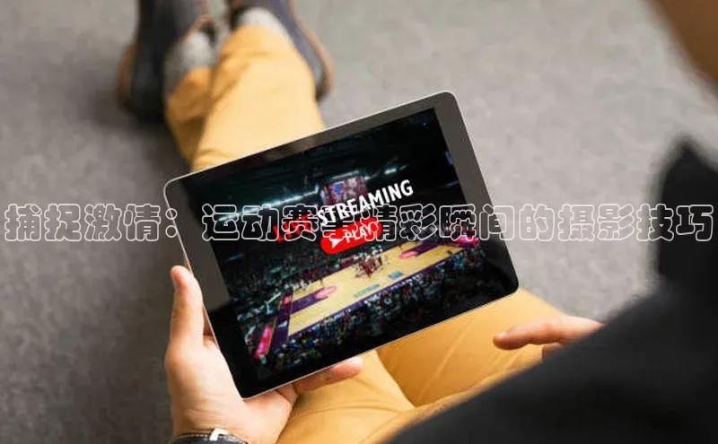 捕捉激情：运动赛事精彩瞬间的摄影技巧