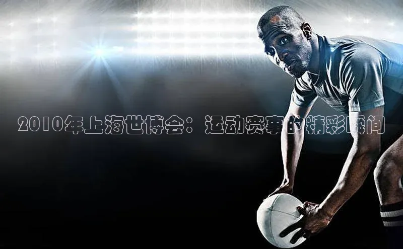 2010年上海世博会：运动赛事的精彩瞬间