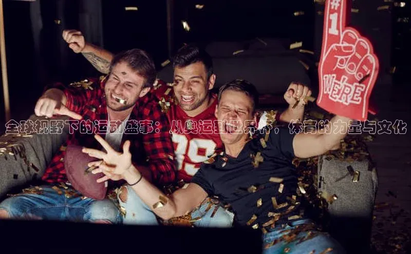 全球视野下的运动盛事：从奥运到世界杯，体育的力量与文化