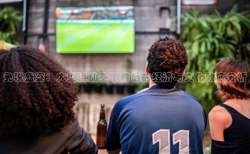 免税盛宴：大型运动赛事背后的经济与文化效应分析
