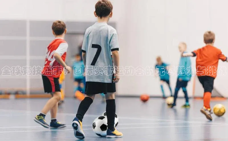 全球竞技盛事：国际赛事运动会的无尽魅力与挑战