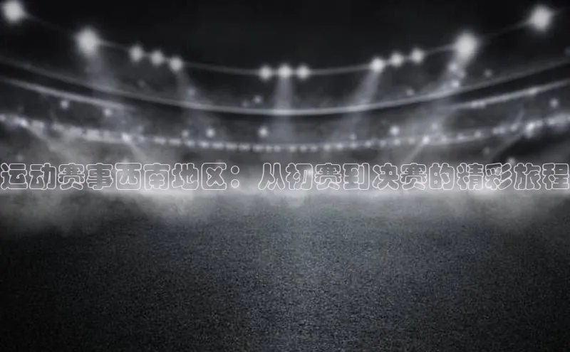 运动赛事西南地区：从初赛到决赛的精彩旅程
