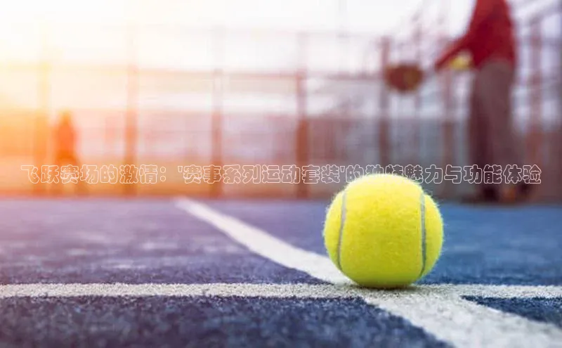飞跃赛场的激情：\'赛事系列运动套装\'的独特魅力与功能体验