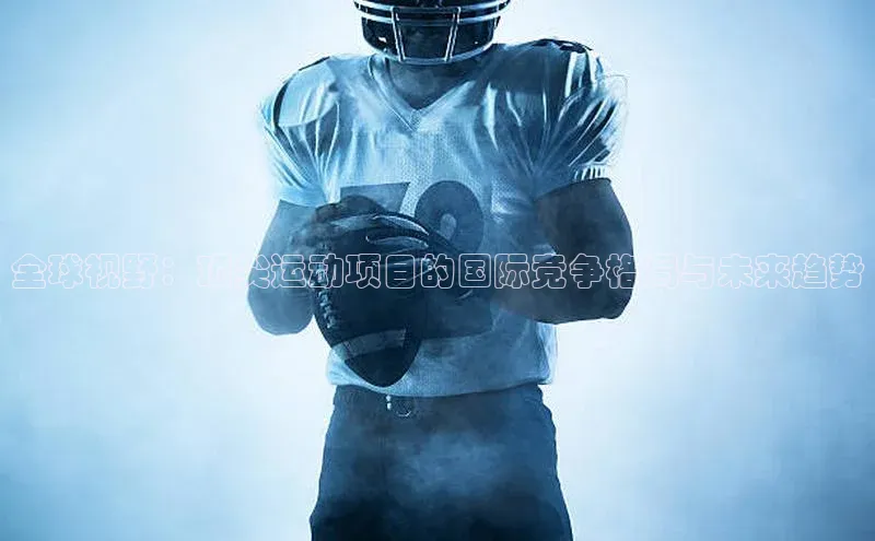全球视野：顶尖运动项目的国际竞争格局与未来趋势