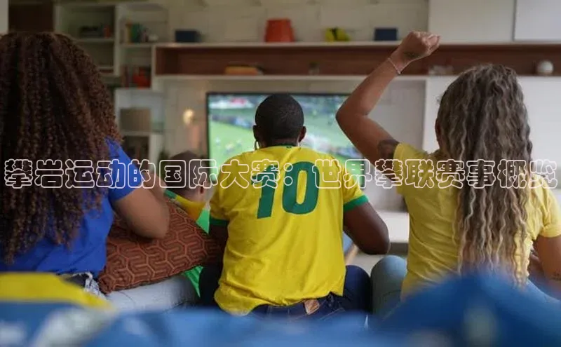 攀岩运动的国际大赛：世界攀联赛事概览