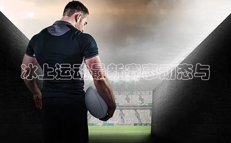 冰上运动最新赛事动态与