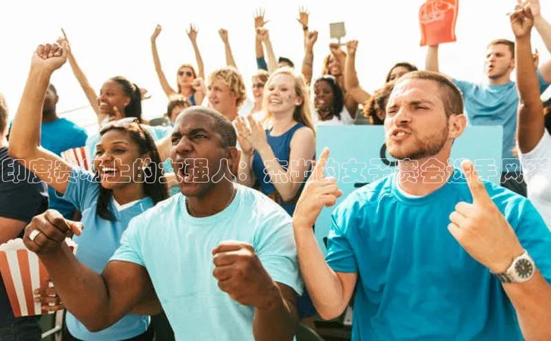 印度赛场上的女强人：杰出的女子赛会选手风采