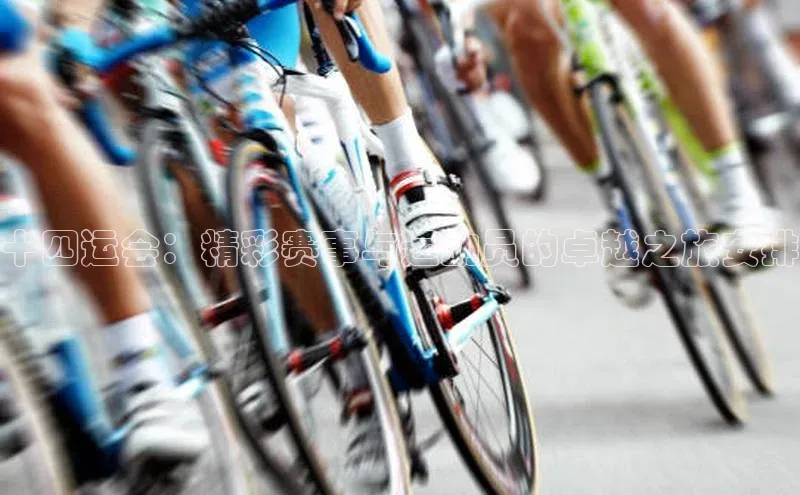 十四运会：精彩赛事与运动员的卓越之旅安排
